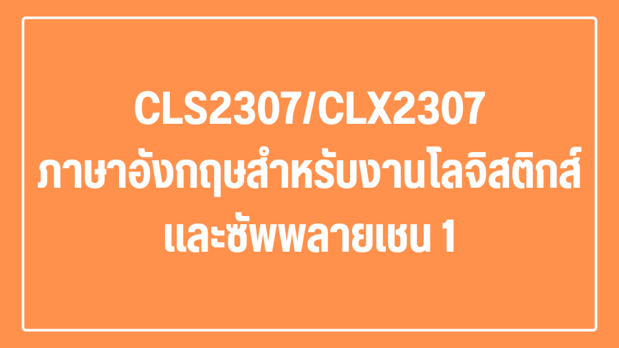 (Logistic) CLS2307/CLX2307 ภาษาอังกฤษสำหรับงานโลจิสติกส์และซัพพลายเชน 1 CLX2307_LOG